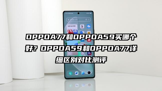 OPPOA77和OPPOA59买哪个好？OPPOA59和OPPOA77详细区别对比测评