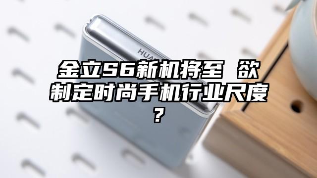 金立S6新机将至 欲制定时尚手机行业尺度?