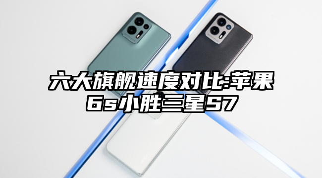六大旗舰速度对比:苹果6s小胜三星S7