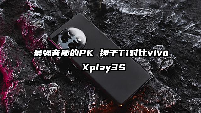最强音质的PK 锤子T1对比vivo Xplay3S