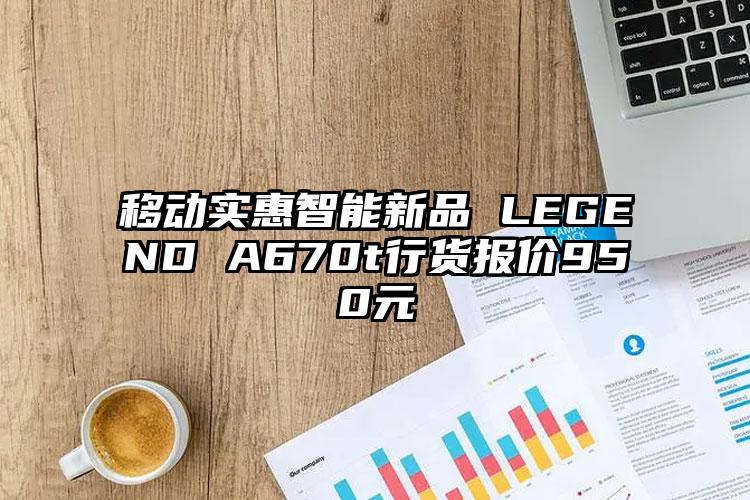 移动实惠智能新品 LEGEND A670t行货报价950元