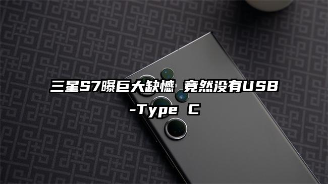 三星S7曝巨大缺憾 竟然没有USB-Type C