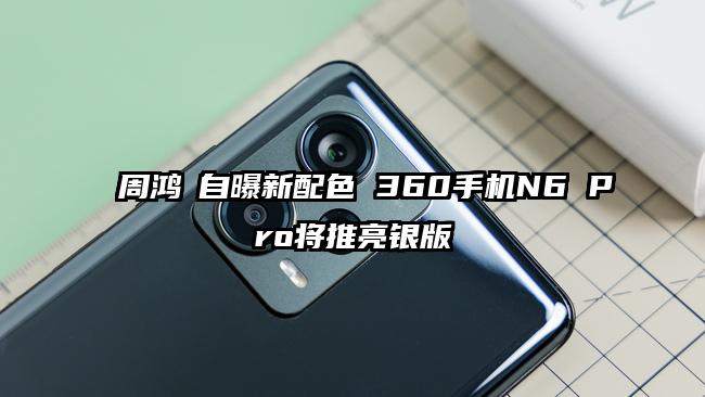 周鸿祎自曝新配色 360手机N6 Pro将推亮银版