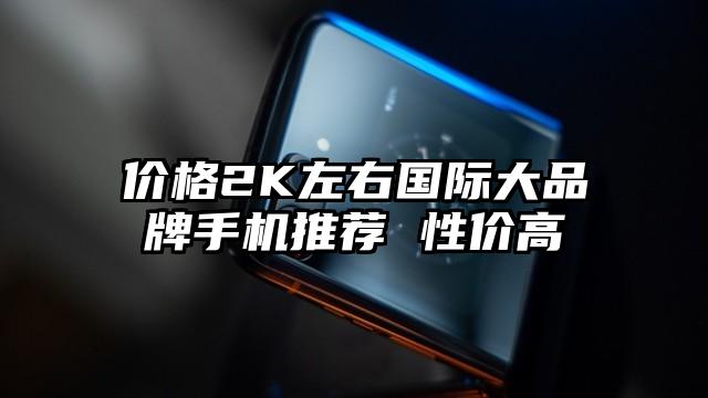 价格2K左右国际大品牌手机推荐 性价高