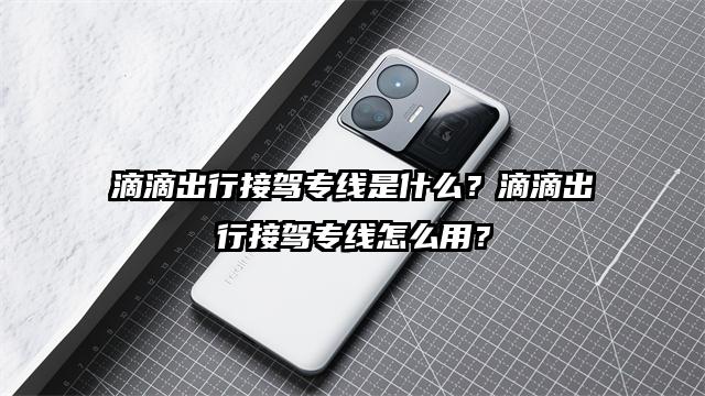 滴滴出行接驾专线是什么？滴滴出行接驾专线怎么用？