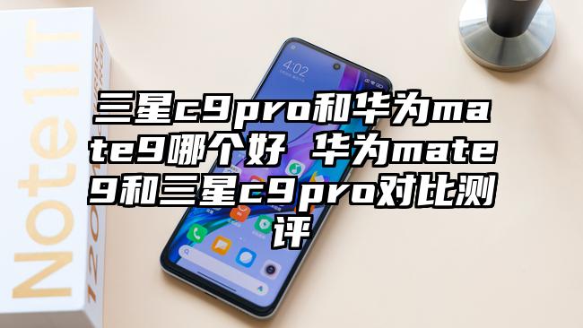 三星c9pro和华为mate9哪个好 华为mate9和三星c9pro对比测评