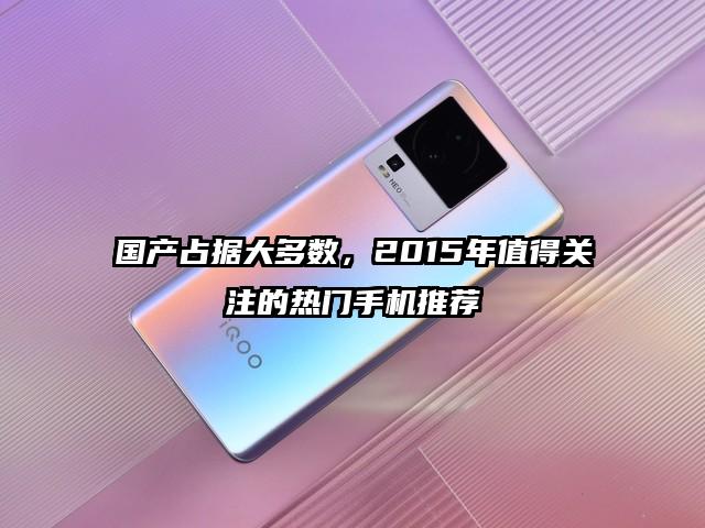 国产占据大多数，2015年值得关注的热门手机推荐