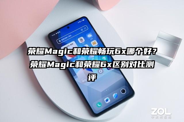 荣耀Magic和荣耀畅玩6x哪个好？荣耀Magic和荣耀6x区别对比测评