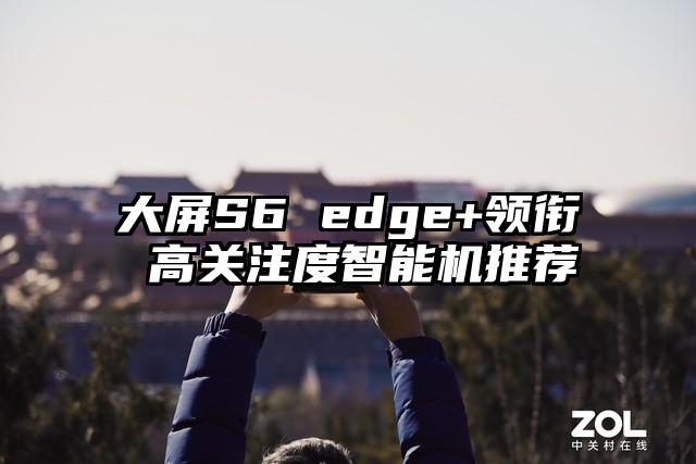 大屏S6 edge+领衔 高关注度智能机推荐