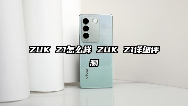 ZUK Z1怎么样 ZUK Z1详细评测