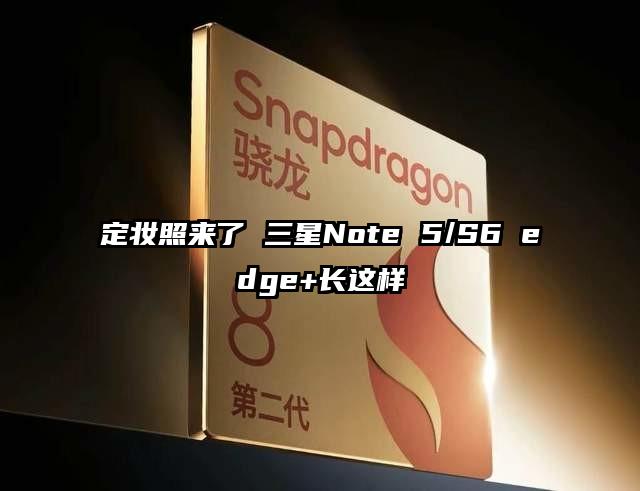 定妆照来了 三星Note 5/S6 edge+长这样