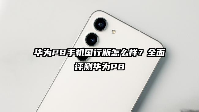 华为P8手机国行版怎么样？全面评测华为P8