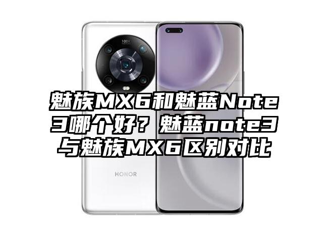 魅族MX6和魅蓝Note3哪个好？魅蓝note3与魅族MX6区别对比