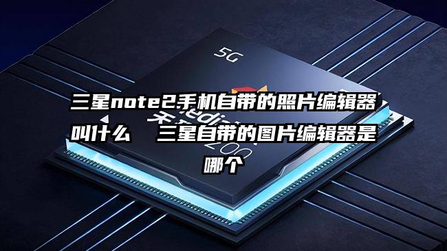 三星note2手机自带的照片编辑器叫什么  三星自带的图片编辑器是哪个