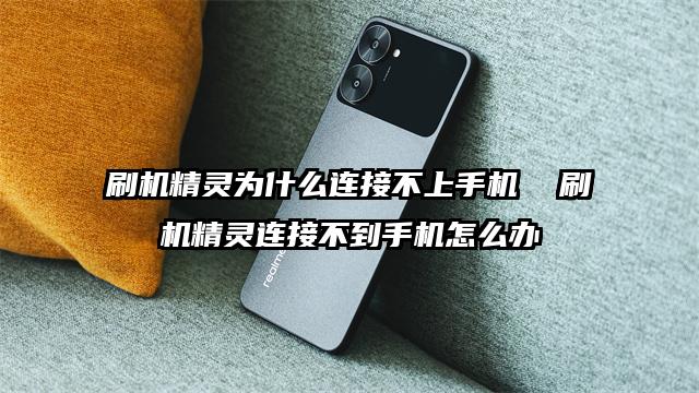 刷机精灵为什么连接不上手机  刷机精灵连接不到手机怎么办