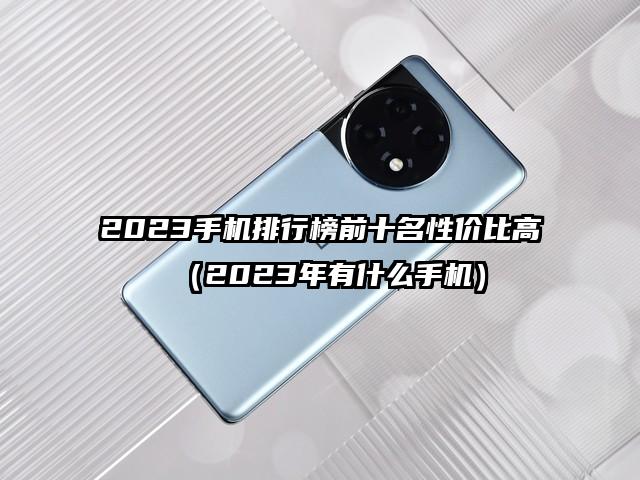 2023手机排行榜前十名性价比高（2023年有什么手机）