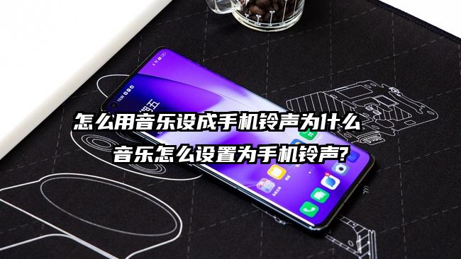 怎么用音乐设成手机铃声为什么  音乐怎么设置为手机铃声?