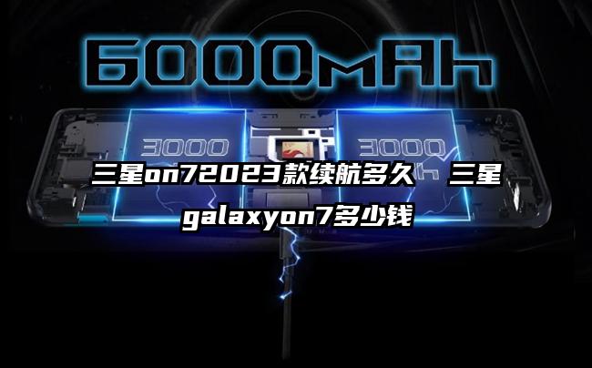 三星on72023款续航多久  三星galaxyon7多少钱