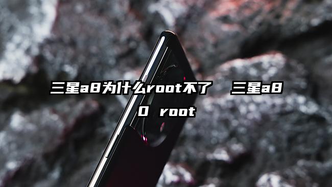 三星a8为什么root不了  三星a80 root