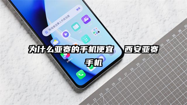 为什么亚赛的手机便宜  西安亚赛手机