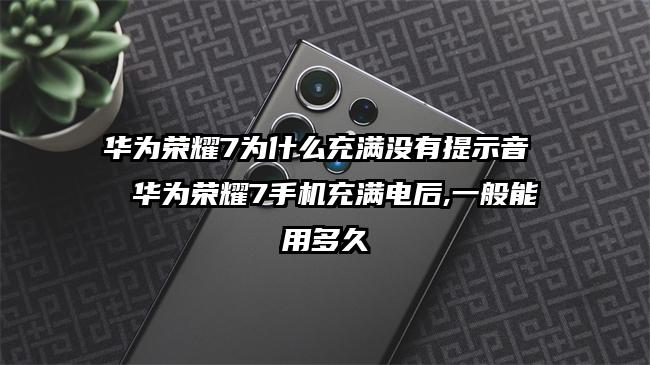 华为荣耀7为什么充满没有提示音  华为荣耀7手机充满电后,一般能用多久