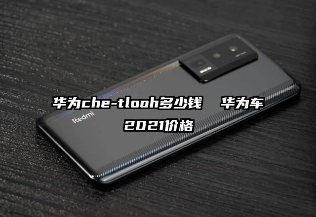 华为che-tlooh多少钱  华为车2021价格