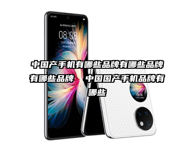 中国产手机有哪些品牌有哪些品牌有哪些品牌  中国国产手机品牌有哪些