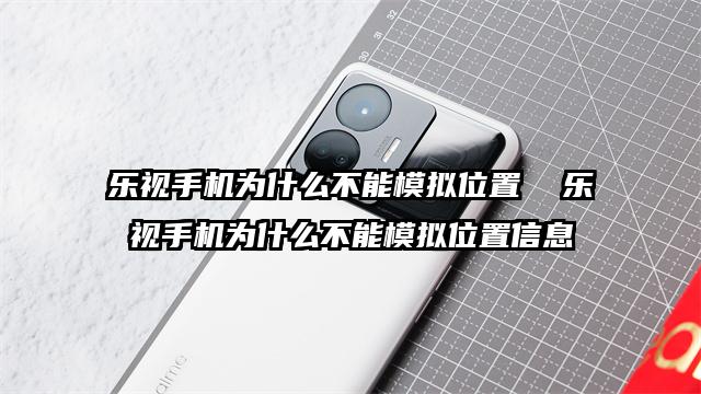 乐视手机为什么不能模拟位置  乐视手机为什么不能模拟位置信息