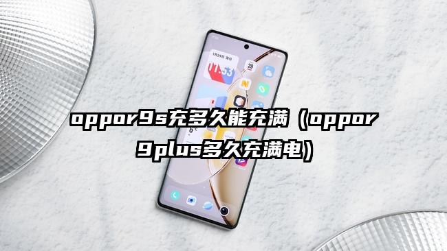 oppor9s充多久能充满（oppor9plus多久充满电）