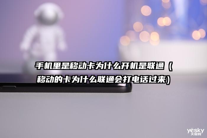 手机里是移动卡为什么开机是联通（移动的卡为什么联通会打电话过来）