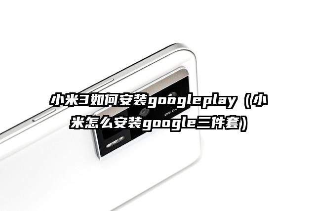 小米3如何安装googleplay（小米怎么安装google三件套）