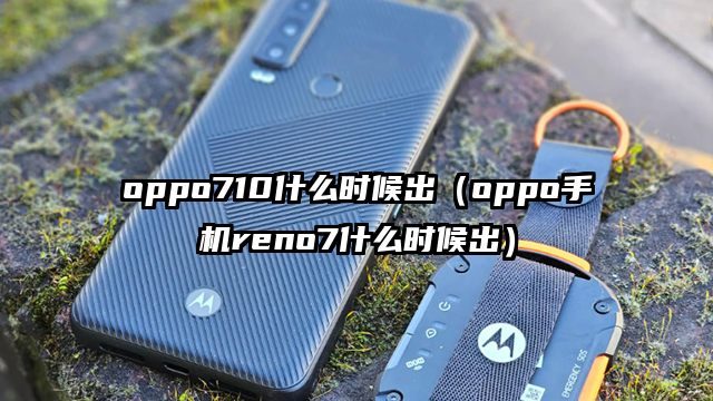 oppo710什么时候出（oppo手机reno7什么时候出）