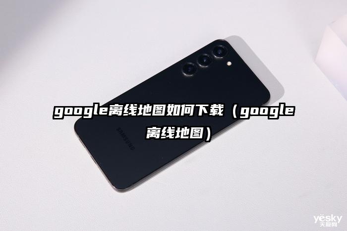 google离线地图如何下载（google 离线地图）