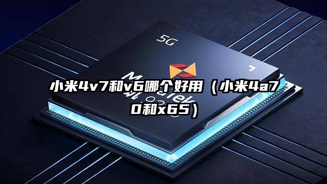 小米4v7和v6哪个好用（小米4a70和x65）