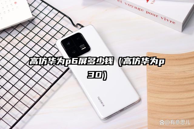 高仿华为p6屏多少钱（高仿华为p30）