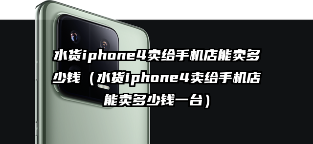 水货iphone4卖给手机店能卖多少钱（水货iphone4卖给手机店能卖多少钱一台）