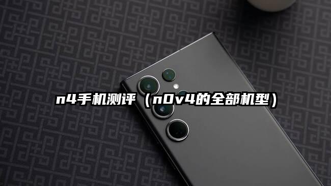 n4手机测评（n0v4的全部机型）