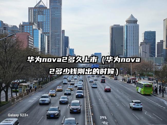 华为nova2多久上市（华为nova2多少钱刚出的时候）