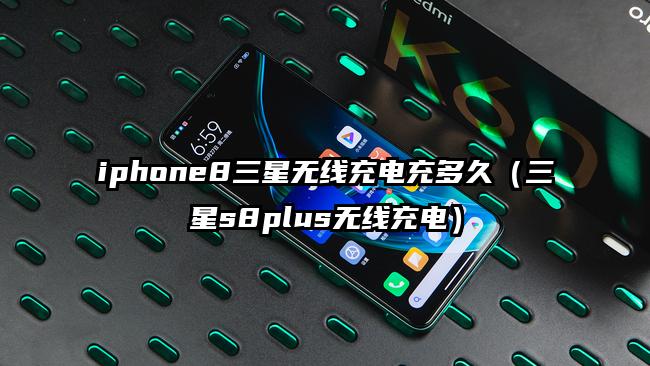 iphone8三星无线充电充多久（三星s8plus无线充电）
