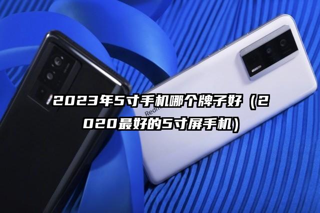 2023年5寸手机哪个牌子好（2020最好的5寸屏手机）