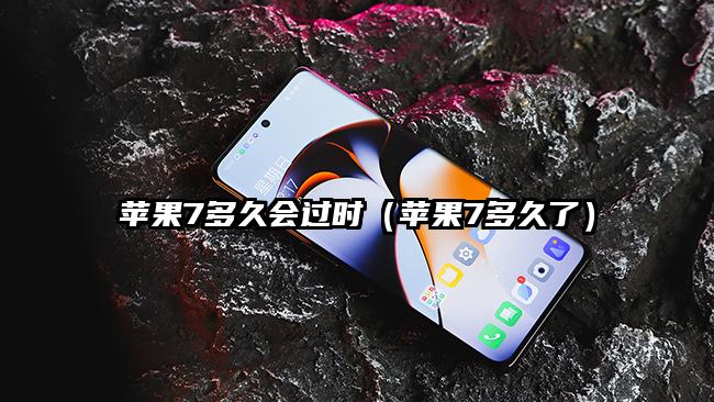 苹果7多久会过时（苹果7多久了）