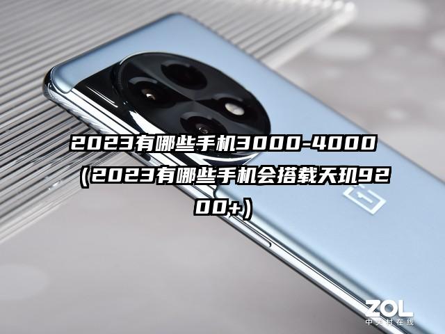 2023有哪些手机3000-4000（2023有哪些手机会搭载天玑9200+）