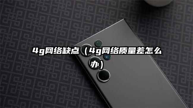 4g网络缺点（4g网络质量差怎么办）