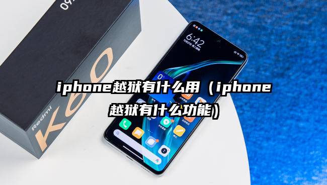 iphone越狱有什么用（iphone越狱有什么功能）