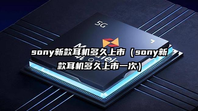 sony新款耳机多久上市（sony新款耳机多久上市一次）