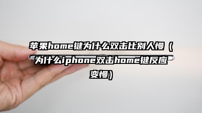 苹果home键为什么双击比别人慢（为什么iphone双击home键反应变慢）