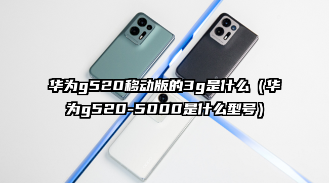 华为g520移动版的3g是什么（华为g520-5000是什么型号）