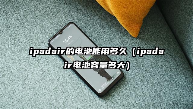 ipadair的电池能用多久（ipadair电池容量多大）
