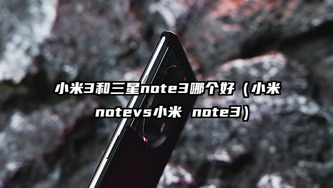 小米3和三星note3哪个好（小米 notevs小米 note3）