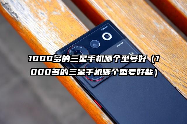 1000多的三星手机哪个型号好（1000多的三星手机哪个型号好些）